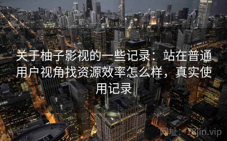关于柚子影视的一些记录：站在普通用户视角找资源效率怎么样，真实使用记录
