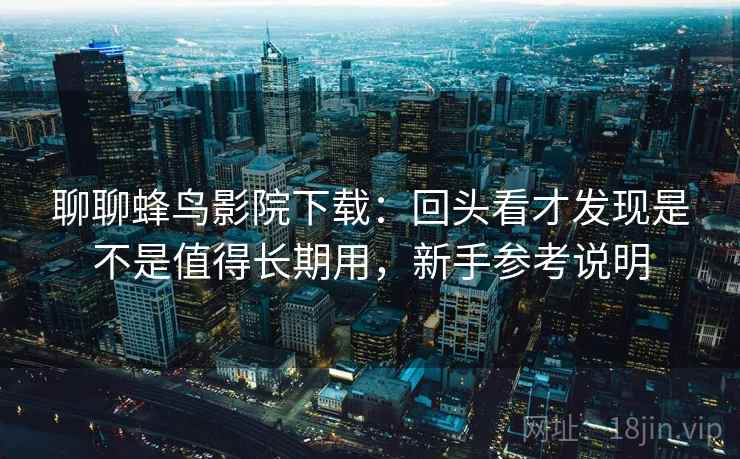 聊聊蜂鸟影院下载：回头看才发现是不是值得长期用，新手参考说明