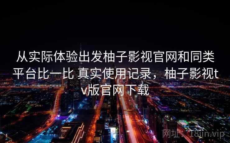从实际体验出发柚子影视官网和同类平台比一比 真实使用记录，柚子影视tv版官网下载