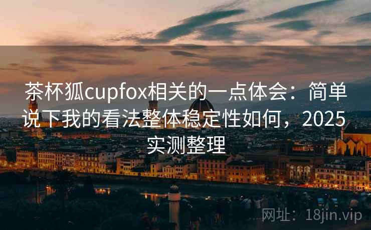 茶杯狐cupfox相关的一点体会:简单说下我的看法整体稳定性如何,2025 实测整理 茶杯狐cupfox相关的一点体会:简单说下我的看法整体稳定性如何,2025 实测整理