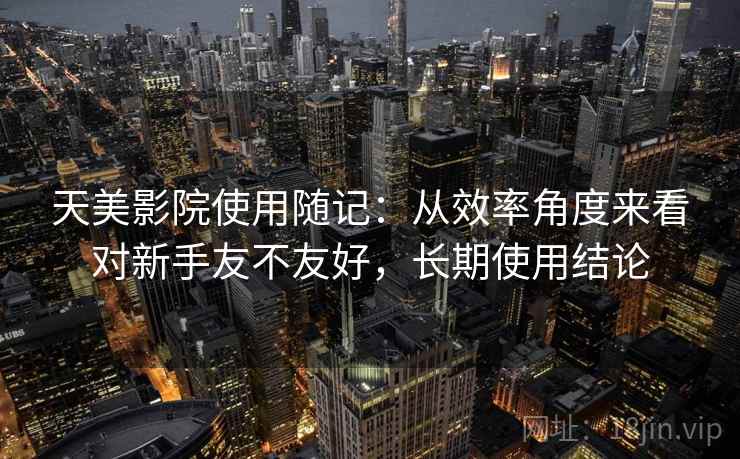 天美影院使用随记：从效率角度来看对新手友不友好，长期使用结论