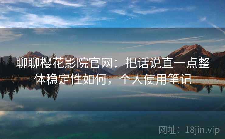 聊聊樱花影院官网：把话说直一点整体稳定性如何，个人使用笔记