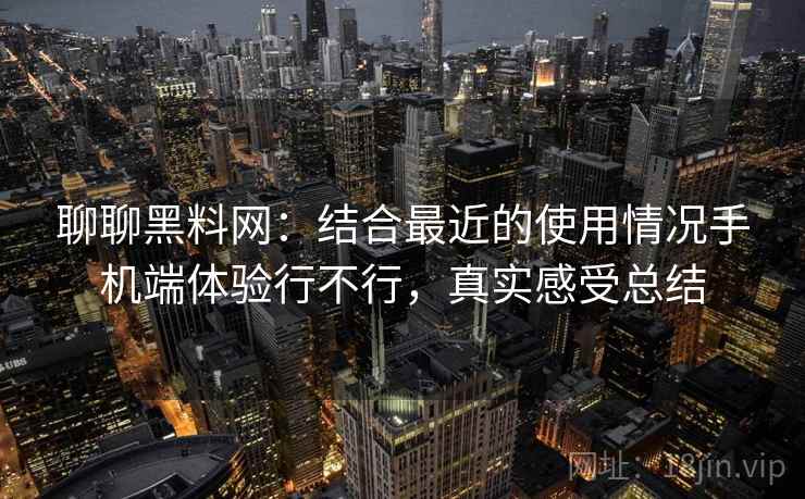 聊聊黑料网:结合最近的使用情况手机端体验行不行,真实感受总结 聊聊黑料网:结合最近的使用情况手机端体验行不行,真实感受总结