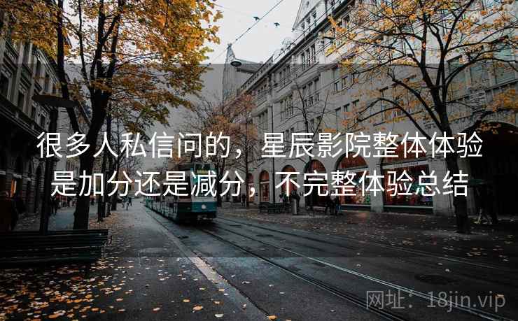 很多人私信问的,星辰影院整体体验是加分还是减分,不完整体验总结 很多人私信问的,星辰影院整体体验是加分还是减分,不完整体验总结
