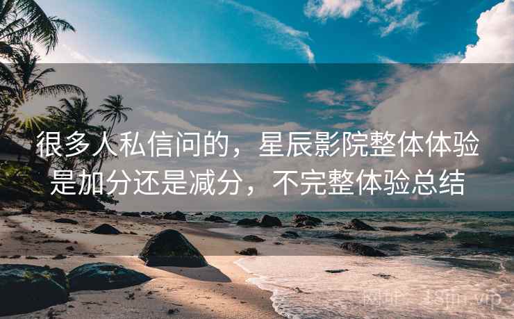 很多人私信问的，星辰影院整体体验是加分还是减分，不完整体验总结