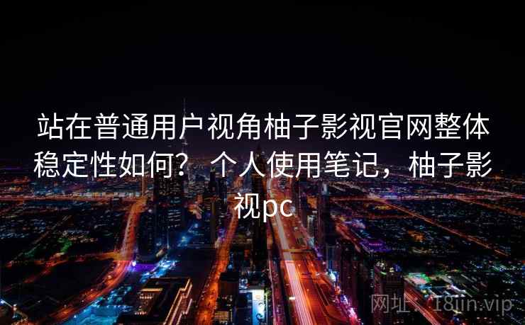 站在普通用户视角柚子影视官网整体稳定性如何? 个人使用笔记,柚子影视pc 站在普通用户视角柚子影视官网整体稳定性如何? 个人使用笔记,柚子影视pc