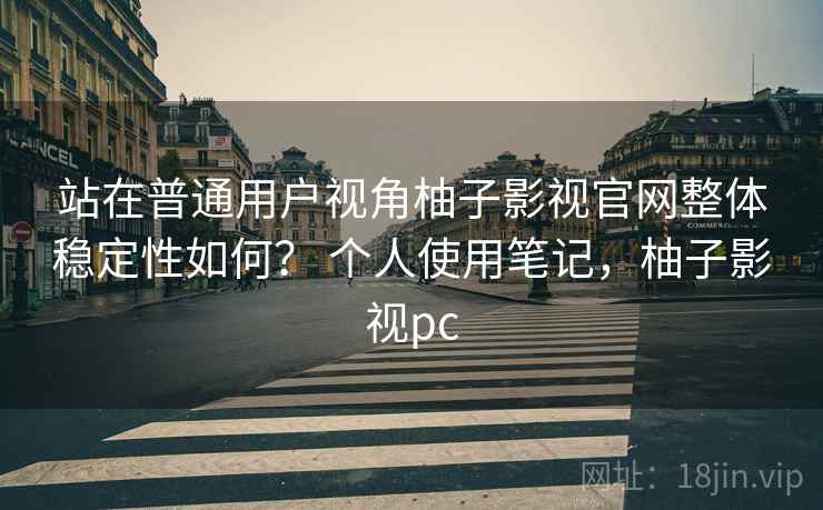 站在普通用户视角柚子影视官网整体稳定性如何？ 个人使用笔记，柚子影视pc