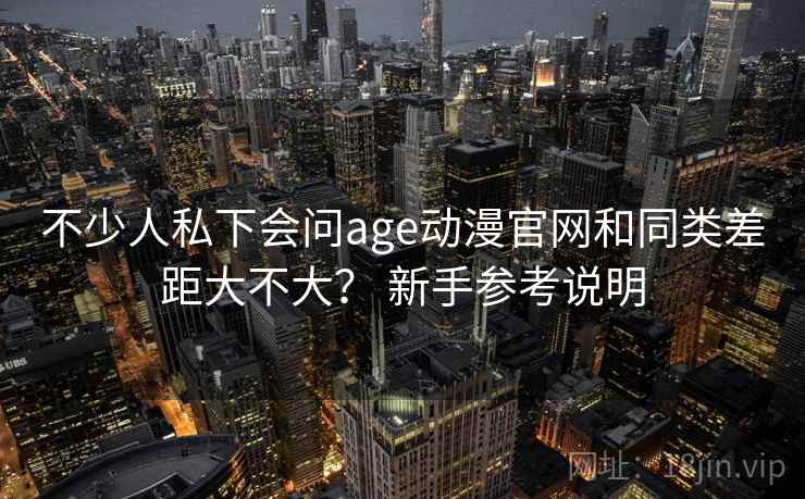 不少人私下会问age动漫官网和同类差距大不大？ 新手参考说明