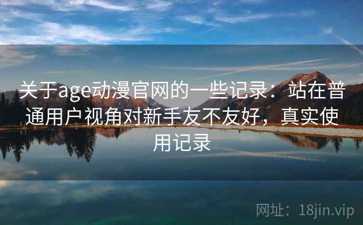 关于age动漫官网的一些记录：站在普通用户视角对新手友不友好，真实使用记录