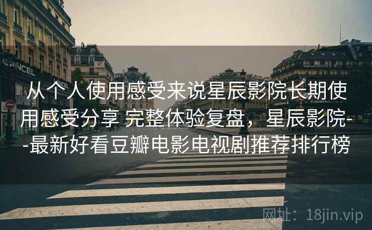 从个人使用感受来说星辰影院长期使用感受分享 完整体验复盘,星辰影院--最新好看豆瓣电影电视剧推荐排行榜 从个人使用感受来说星辰影院长期使用感受分享 完整体验复盘,星辰影院--最新好看豆瓣电影电视剧推荐排行榜