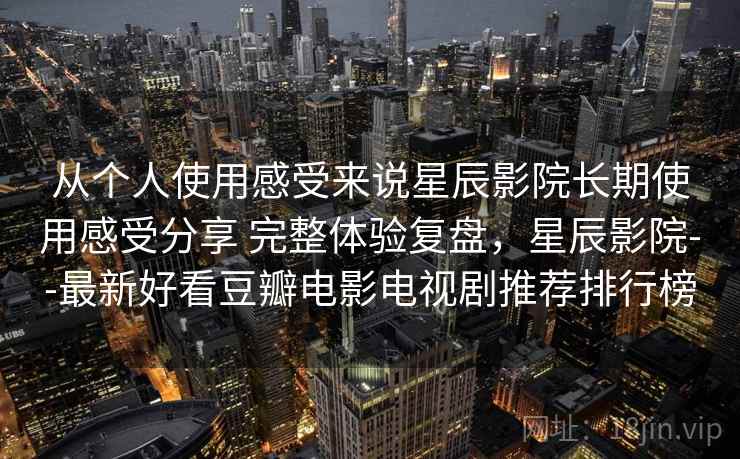 从个人使用感受来说星辰影院长期使用感受分享 完整体验复盘，星辰影院--最新好看豆瓣电影电视剧推荐排行榜