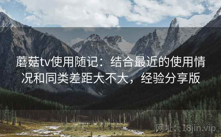 蘑菇tv使用随记：结合最近的使用情况和同类差距大不大，经验分享版