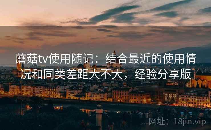 蘑菇tv使用随记：结合最近的使用情况和同类差距大不大，经验分享版