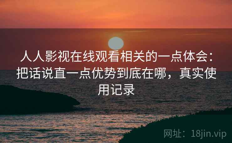 人人影视在线观看相关的一点体会：把话说直一点优势到底在哪，真实使用记录