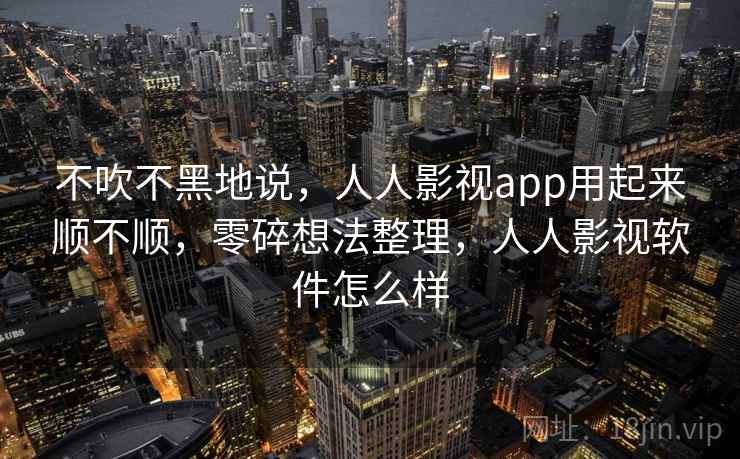 不吹不黑地说,人人影视app用起来顺不顺,零碎想法整理,人人影视软件怎么样 不吹不黑地说,人人影视app用起来顺不顺,零碎想法整理,人人影视软件怎么样