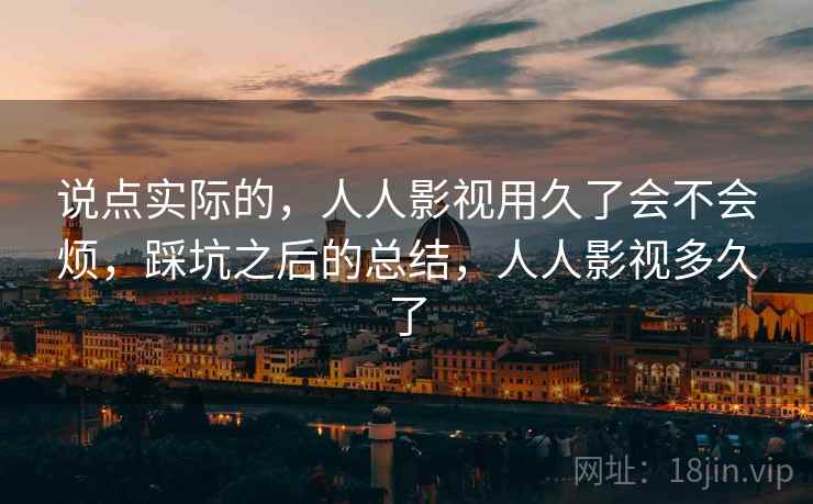 说点实际的，人人影视用久了会不会烦，踩坑之后的总结，人人影视多久了