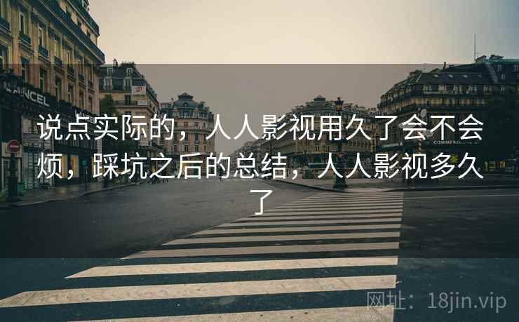 说点实际的,人人影视用久了会不会烦,踩坑之后的总结,人人影视多久了 说点实际的,人人影视用久了会不会烦,踩坑之后的总结,人人影视多久了