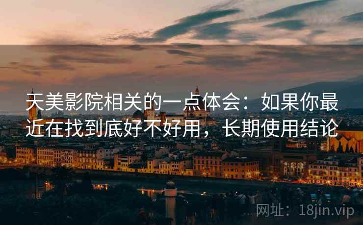 天美影院相关的一点体会：如果你最近在找到底好不好用，长期使用结论