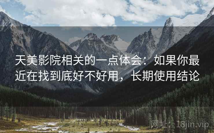 天美影院相关的一点体会：如果你最近在找到底好不好用，长期使用结论