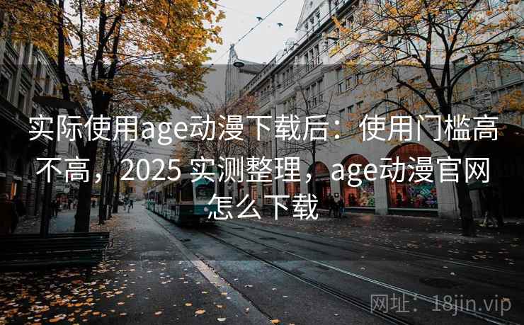 实际使用age动漫下载后:使用门槛高不高,2025 实测整理,age动漫官网怎么下载 实际使用age动漫下载后:使用门槛高不高,2025 实测整理,age动漫官网怎么下载