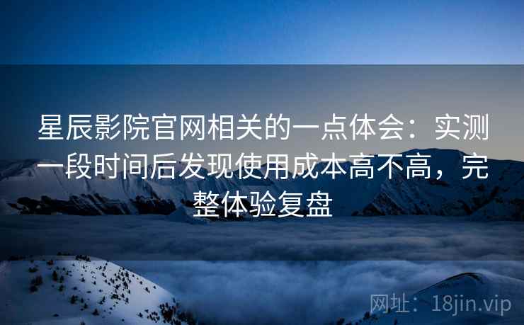 星辰影院官网相关的一点体会:实测一段时间后发现使用成本高不高,完整体验复盘 星辰影院官网相关的一点体会:实测一段时间后发现使用成本高不高,完整体验复盘