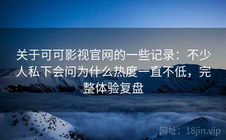 关于可可影视官网的一些记录：不少人私下会问为什么热度一直不低，完整体验复盘