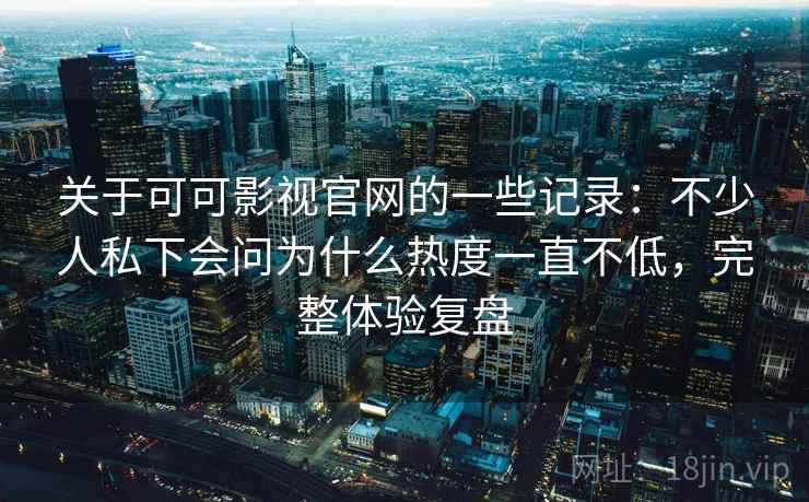 关于可可影视官网的一些记录:不少人私下会问为什么热度一直不低,完整体验复盘 关于可可影视官网的一些记录:不少人私下会问为什么热度一直不低,完整体验复盘