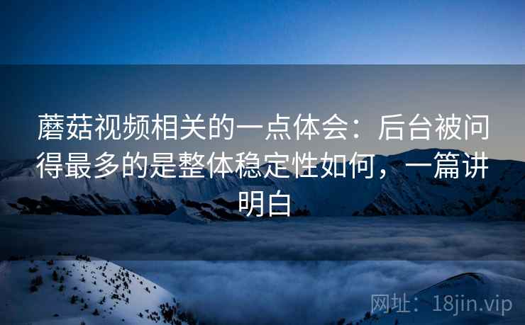 蘑菇视频相关的一点体会：后台被问得最多的是整体稳定性如何，一篇讲明白