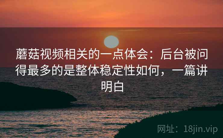 蘑菇视频相关的一点体会：后台被问得最多的是整体稳定性如何，一篇讲明白