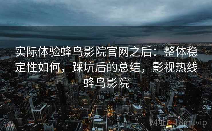 实际体验蜂鸟影院官网之后：整体稳定性如何，踩坑后的总结，影视热线蜂鸟影院