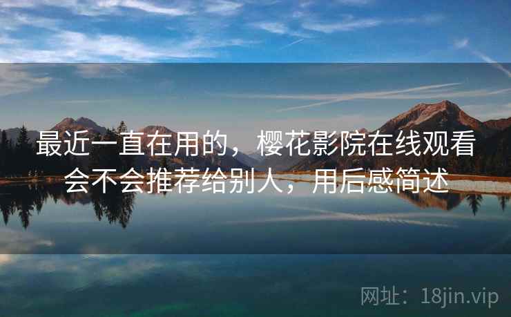 最近一直在用的,樱花影院在线观看会不会推荐给别人,用后感简述 最近一直在用的,樱花影院在线观看会不会推荐给别人,用后感简述