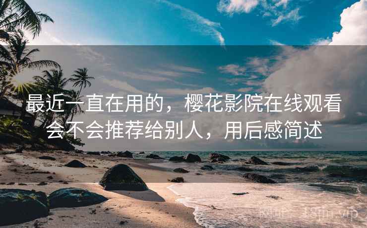 最近一直在用的，樱花影院在线观看会不会推荐给别人，用后感简述