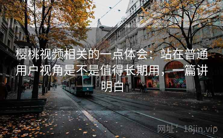 樱桃视频相关的一点体会：站在普通用户视角是不是值得长期用，一篇讲明白