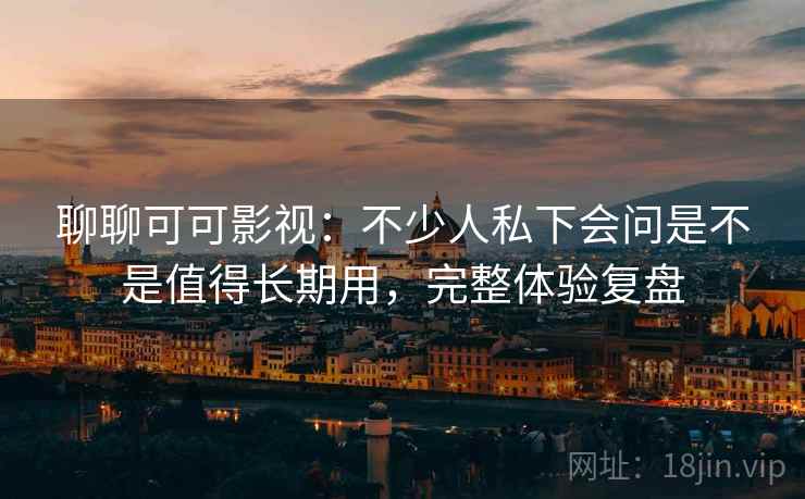 聊聊可可影视:不少人私下会问是不是值得长期用,完整体验复盘 聊聊可可影视:不少人私下会问是不是值得长期用,完整体验复盘