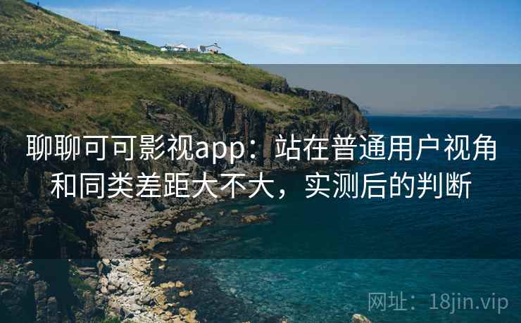 聊聊可可影视app：站在普通用户视角和同类差距大不大，实测后的判断