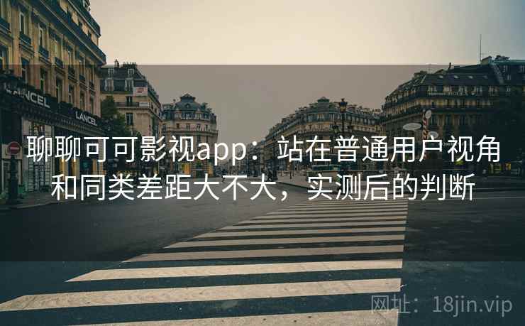 聊聊可可影视app：站在普通用户视角和同类差距大不大，实测后的判断