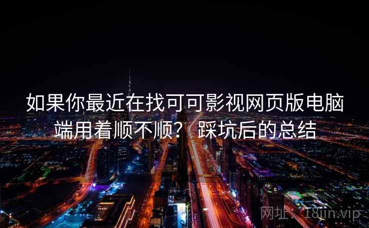 如果你最近在找可可影视网页版电脑端用着顺不顺? 踩坑后的总结 如果你最近在找可可影视网页版电脑端用着顺不顺? 踩坑后的总结