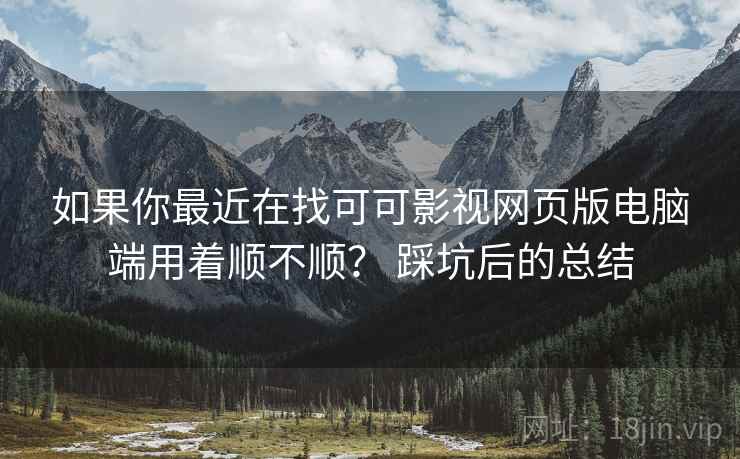 如果你最近在找可可影视网页版电脑端用着顺不顺？ 踩坑后的总结