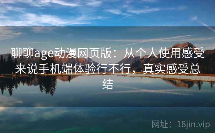 聊聊age动漫网页版:从个人使用感受来说手机端体验行不行,真实感受总结 聊聊age动漫网页版:从个人使用感受来说手机端体验行不行,真实感受总结