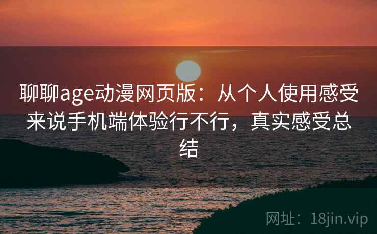 聊聊age动漫网页版：从个人使用感受来说手机端体验行不行，真实感受总结