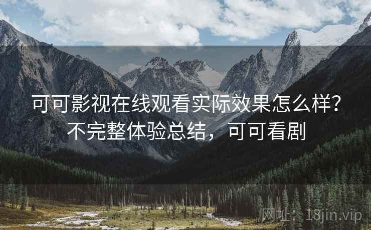 可可影视在线观看实际效果怎么样？不完整体验总结，可可看剧