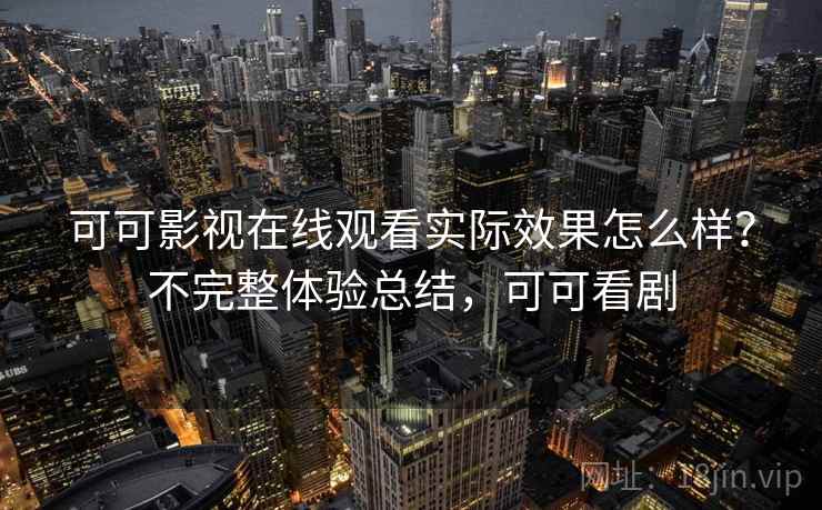 可可影视在线观看实际效果怎么样?不完整体验总结,可可看剧 可可影视在线观看实际效果怎么样?不完整体验总结,可可看剧