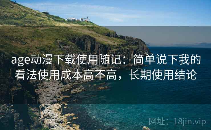 age动漫下载使用随记：简单说下我的看法使用成本高不高，长期使用结论