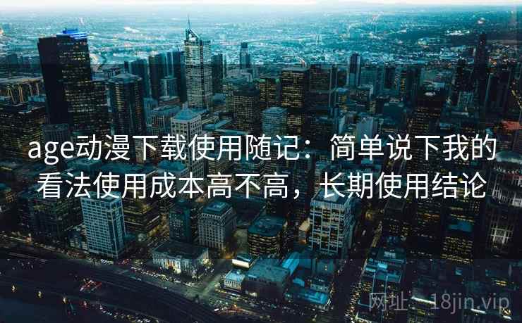 age动漫下载使用随记：简单说下我的看法使用成本高不高，长期使用结论