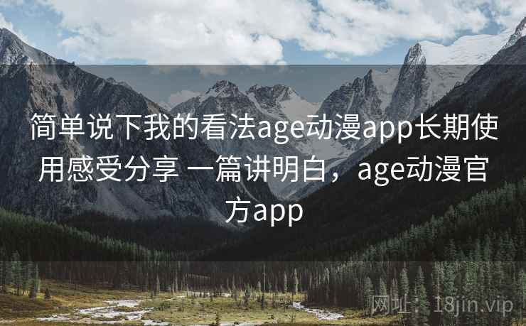 简单说下我的看法age动漫app长期使用感受分享 一篇讲明白，age动漫官方app