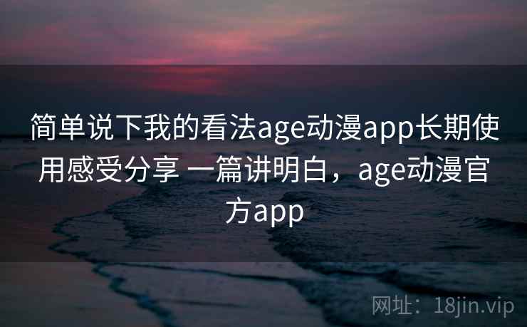 简单说下我的看法age动漫app长期使用感受分享 一篇讲明白,age动漫官方app 简单说下我的看法age动漫app长期使用感受分享 一篇讲明白,age动漫官方app