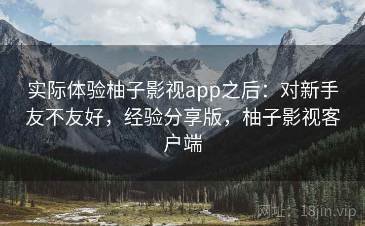 实际体验柚子影视app之后：对新手友不友好，经验分享版，柚子影视客户端