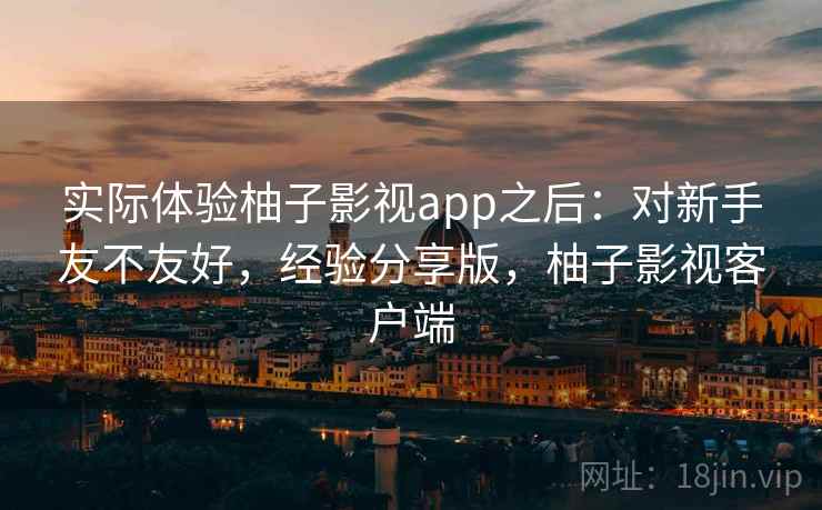实际体验柚子影视app之后:对新手友不友好,经验分享版,柚子影视客户端 实际体验柚子影视app之后:对新手友不友好,经验分享版,柚子影视客户端