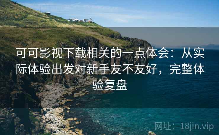 可可影视下载相关的一点体会:从实际体验出发对新手友不友好,完整体验复盘 可可影视下载相关的一点体会:从实际体验出发对新手友不友好,完整体验复盘