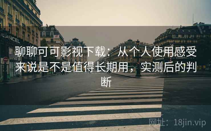 聊聊可可影视下载：从个人使用感受来说是不是值得长期用，实测后的判断